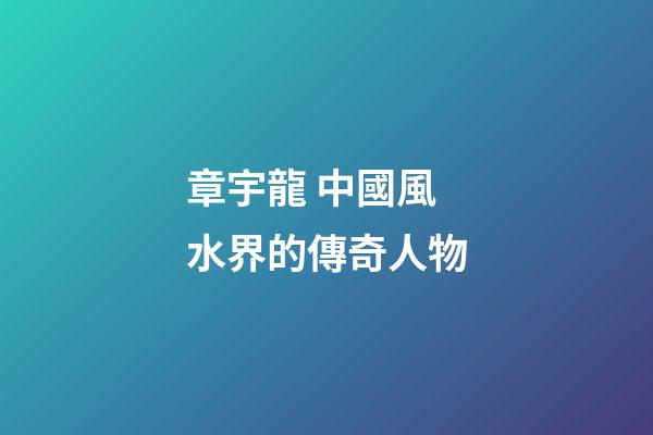 章宇龍 中國風水界的傳奇人物